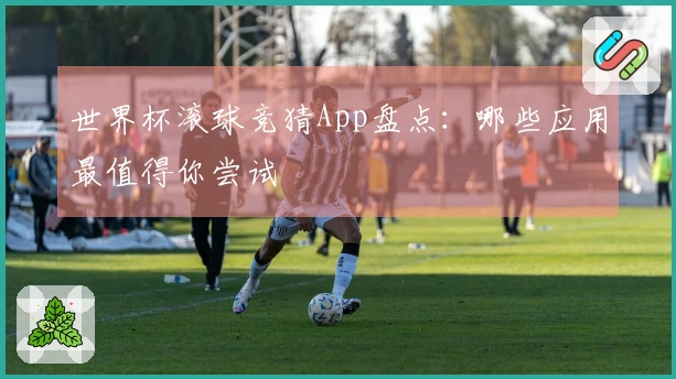 世界杯滚球竞猜App盘点：哪些应用最值得你尝试