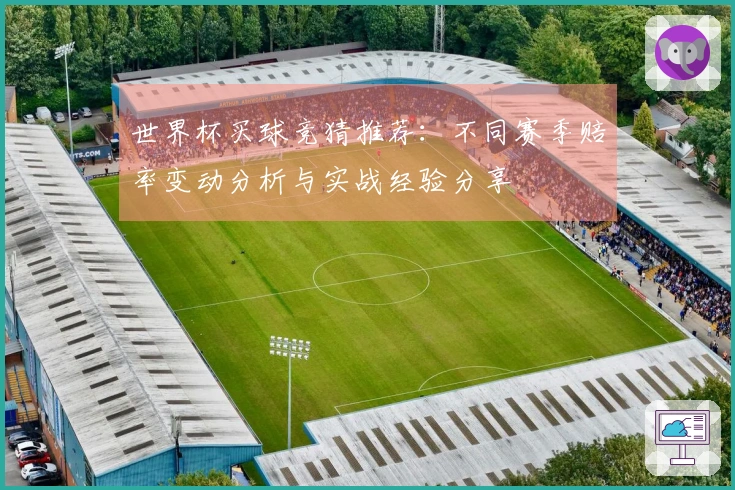 世界杯买球竞猜推荐：不同赛季赔率变动分析与实战经验分享