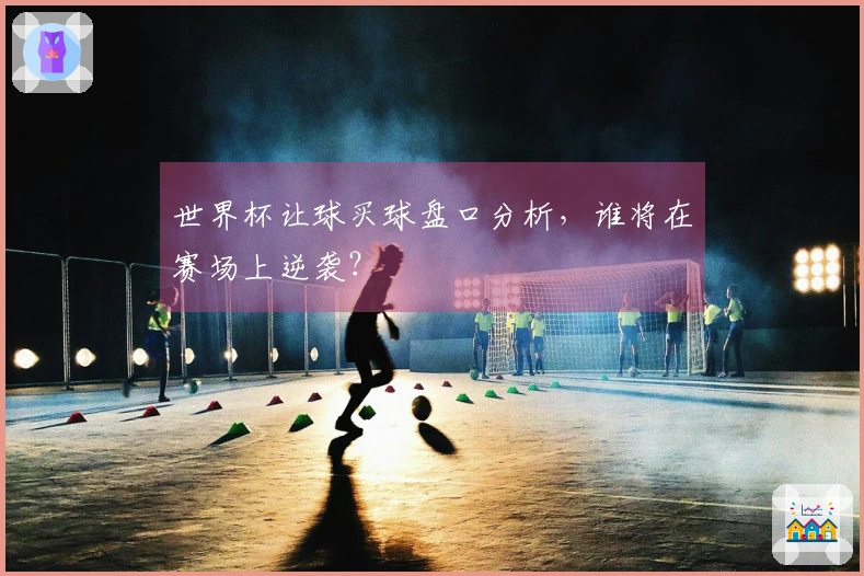 世界杯让球买球盘口分析，谁将在赛场上逆袭？