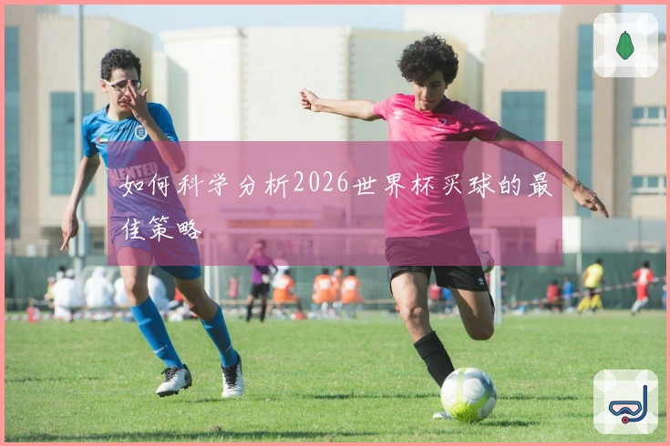 如何科学分析2026世界杯买球的最佳策略