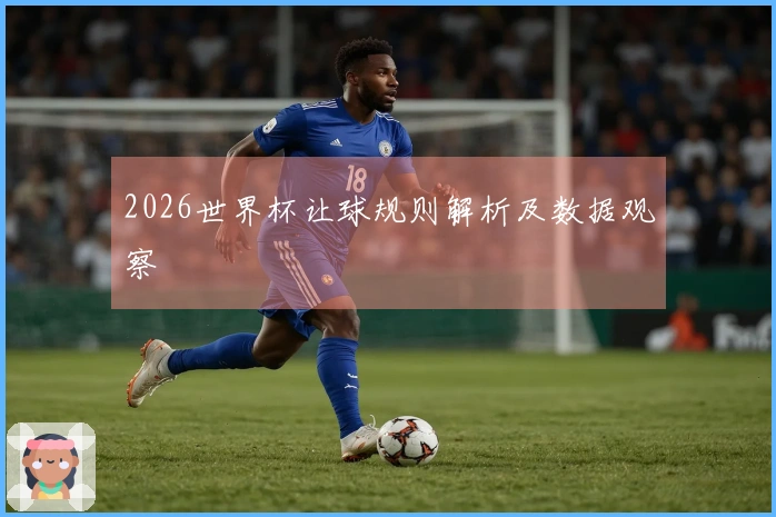 2026世界杯让球规则解析及数据观察