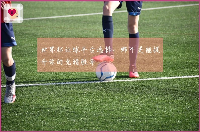 世界杯让球平台选择，哪个更能提升你的竞猜胜率