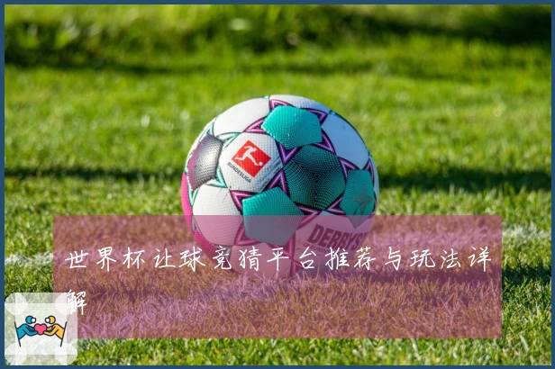 世界杯让球竞猜平台推荐与玩法详解