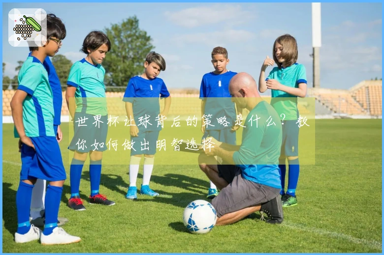 世界杯让球背后的策略是什么？教你如何做出明智选择