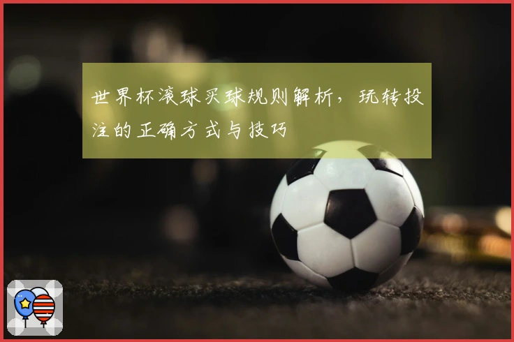 世界杯滚球买球规则解析，玩转投注的正确方式与技巧