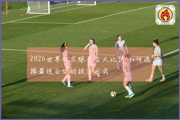 2026世界杯买球平台大比拼 如何选择最适合你的投注方式