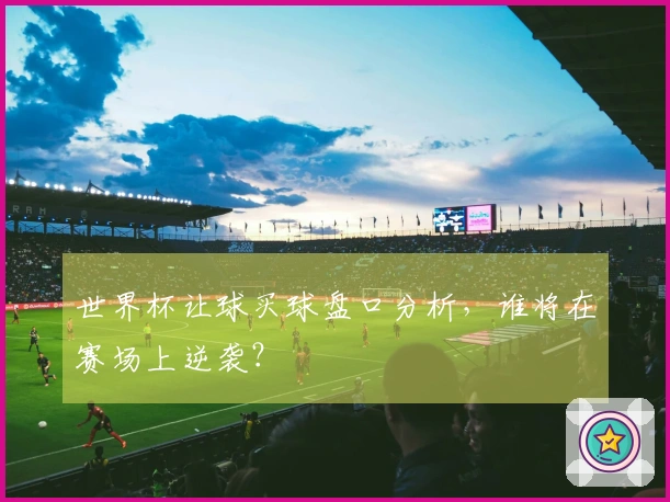 世界杯让球买球盘口分析，谁将在赛场上逆袭？