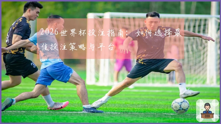 2026世界杯投注指南：如何选择最佳投注策略与平台